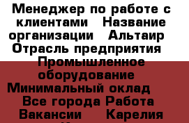 Менеджер по работе с клиентами › Название организации ­ Альтаир › Отрасль предприятия ­ Промышленное оборудование › Минимальный оклад ­ 1 - Все города Работа » Вакансии   . Карелия респ.,Костомукша г.